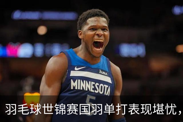 羽毛球世锦赛国羽单打表现堪忧，未来需警惕借鉴乒乓球教训