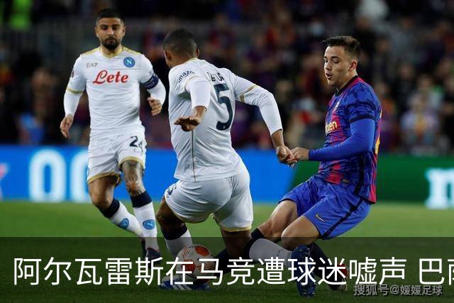 阿尔瓦雷斯在马竞遭球迷嘘声 巴萨与阿森纳争夺加剧